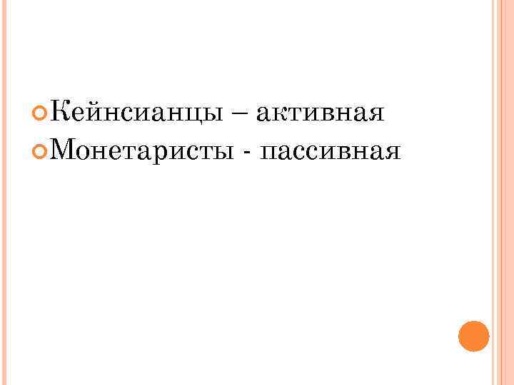  Кейнсианцы – активная Монетаристы - пассивная 