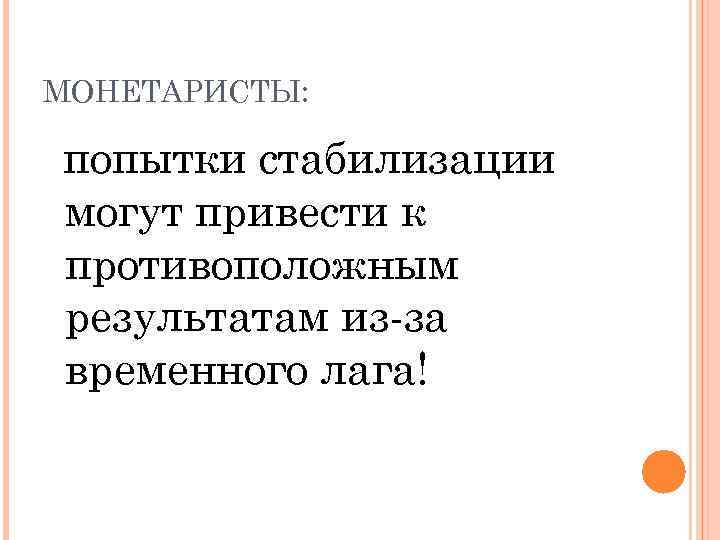 МОНЕТАРИСТЫ: попытки стабилизации могут привести к противоположным результатам из-за временного лага! 