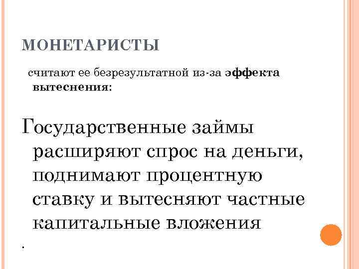 МОНЕТАРИСТЫ считают ее безрезультатной из-за эффекта вытеснения: Государственные займы расширяют спрос на деньги, поднимают