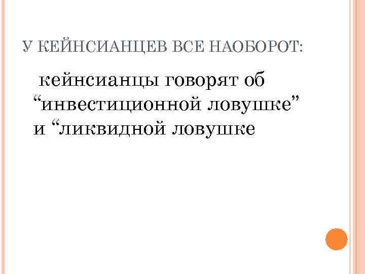 У КЕЙНСИАНЦЕВ ВСЕ НАОБОРОТ: кейнсианцы говорят об “инвестиционной ловушке” и “ликвидной ловушке 