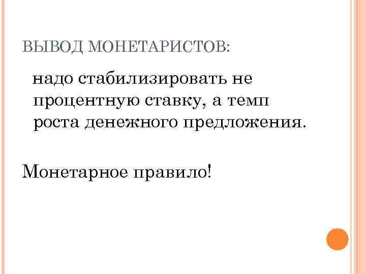 ВЫВОД МОНЕТАРИСТОВ: надо стабилизировать не процентную ставку, а темп роста денежного предложения. Монетарное правило!