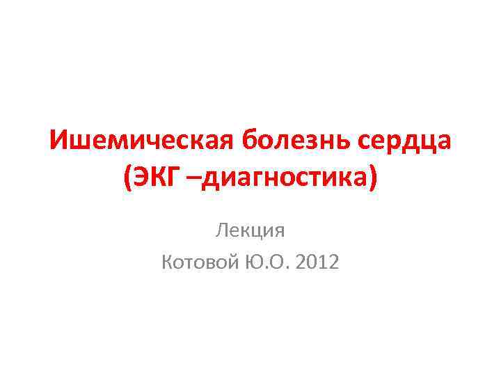 Ишемическая болезнь сердца (ЭКГ –диагностика) Лекция Котовой Ю. О. 2012 