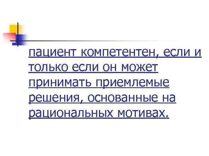 пациент компетентен, если и только если он может принимать приемлемые решения, основанные на рациональных