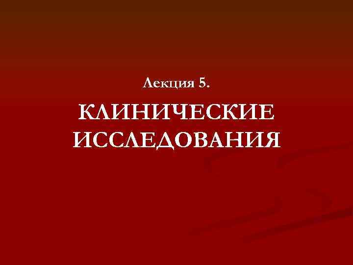 Лекция 5. КЛИНИЧЕСКИЕ ИССЛЕДОВАНИЯ 