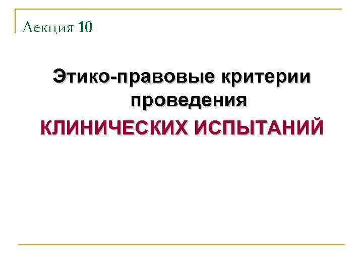 Лекция 10 Этико-правовые критерии проведения КЛИНИЧЕСКИХ ИСПЫТАНИЙ 
