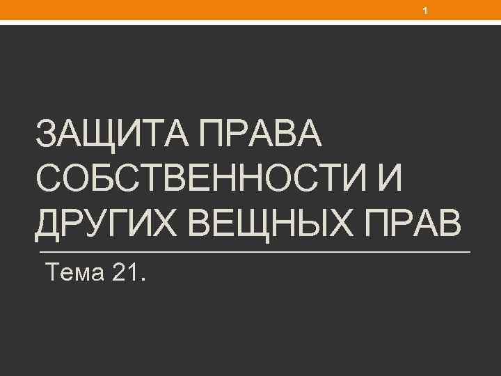 1 ЗАЩИТА ПРАВА СОБСТВЕННОСТИ И ДРУГИХ ВЕЩНЫХ ПРАВ Тема 21. 