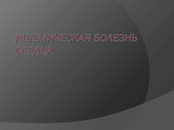 ИШЕМИЧЕСКАЯ БОЛЕЗНЬ СЕРДЦА. 
