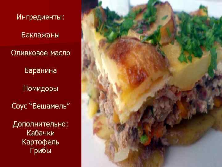 Ингредиенты: Баклажаны Оливковое масло Баранина Помидоры Соус “Бешамель” Дополнительно: Кабачки Картофель Грибы 