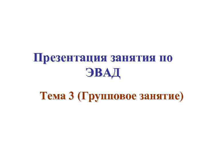 Презентация занятия по ЭВАД Тема 3 (Групповое занятие) 