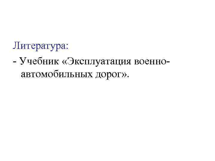 Литература: - Учебник «Эксплуатация военноавтомобильных дорог» . 