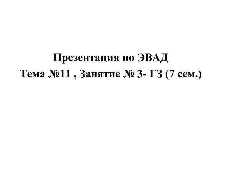 Презентация по ЭВАД Тема № 11 , Занятие № 3 ГЗ (7 сем. )