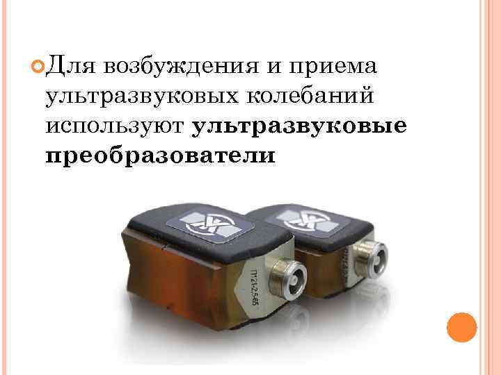  Для возбуждения и приема ультразвуковых колебаний используют ультразвуковые преобразователи 