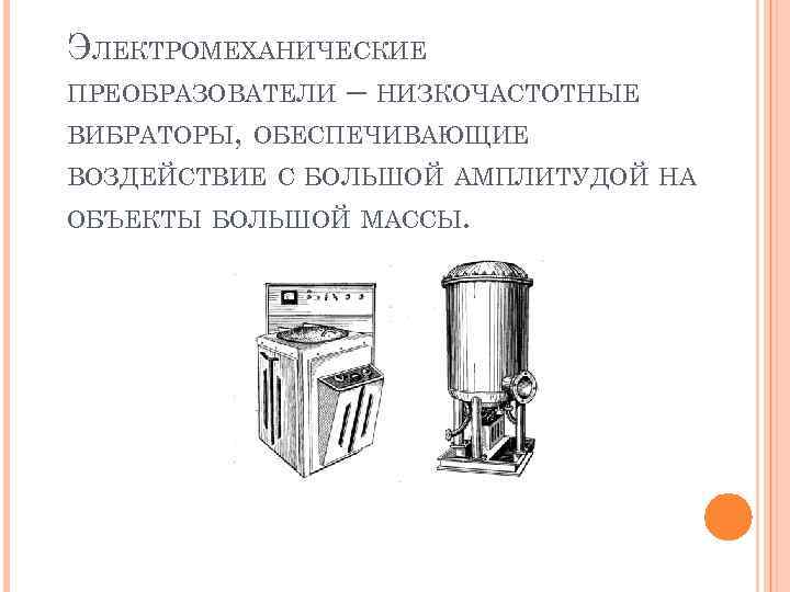ЭЛЕКТРОМЕХАНИЧЕСКИЕ ПРЕОБРАЗОВАТЕЛИ – НИЗКОЧАСТОТНЫЕ ВИБРАТОРЫ, ОБЕСПЕЧИВАЮЩИЕ ВОЗДЕЙСТВИЕ С БОЛЬШОЙ АМПЛИТУДОЙ НА ОБЪЕКТЫ БОЛЬШОЙ МАССЫ.