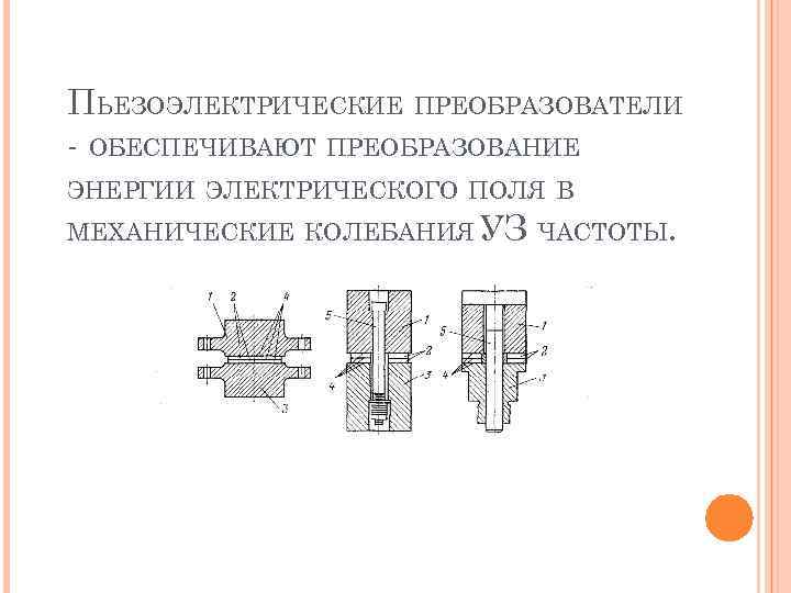 ПЬЕЗОЭЛЕКТРИЧЕСКИЕ ПРЕОБРАЗОВАТЕЛИ - ОБЕСПЕЧИВАЮТ ПРЕОБРАЗОВАНИЕ ЭНЕРГИИ ЭЛЕКТРИЧЕСКОГО ПОЛЯ В МЕХАНИЧЕСКИЕ КОЛЕБАНИЯ УЗ ЧАСТОТЫ. 