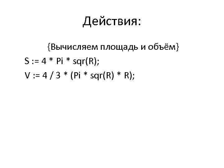 Действия: {Вычисляем площадь и объём} S : = 4 * Pi * sqr(R); V