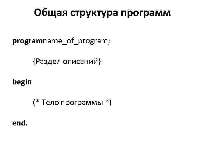 Общая структура программ programname_of_program; {Раздел описаний} begin (* Тело программы *) end. 