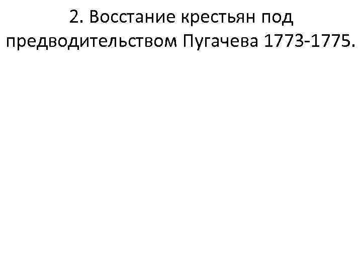 2. Восстание крестьян под предводительством Пугачева 1773 -1775. 