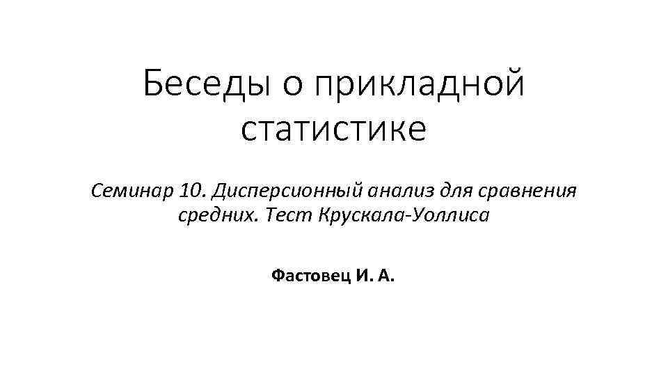 Беседы о прикладной статистике Семинар 10. Дисперсионный анализ для сравнения средних. Тест Крускала-Уоллиса Фастовец