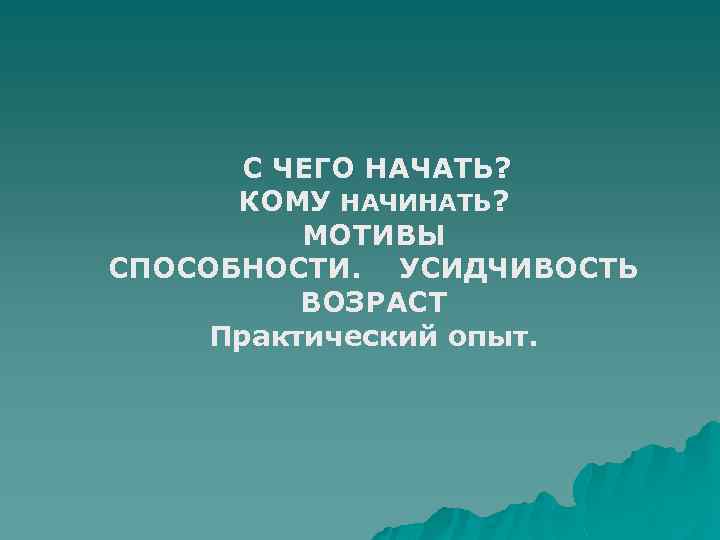 С ЧЕГО НАЧАТЬ? КОМУ НАЧИНАТЬ? МОТИВЫ СПОСОБНОСТИ. УСИДЧИВОСТЬ ВОЗРАСТ Практический опыт. 