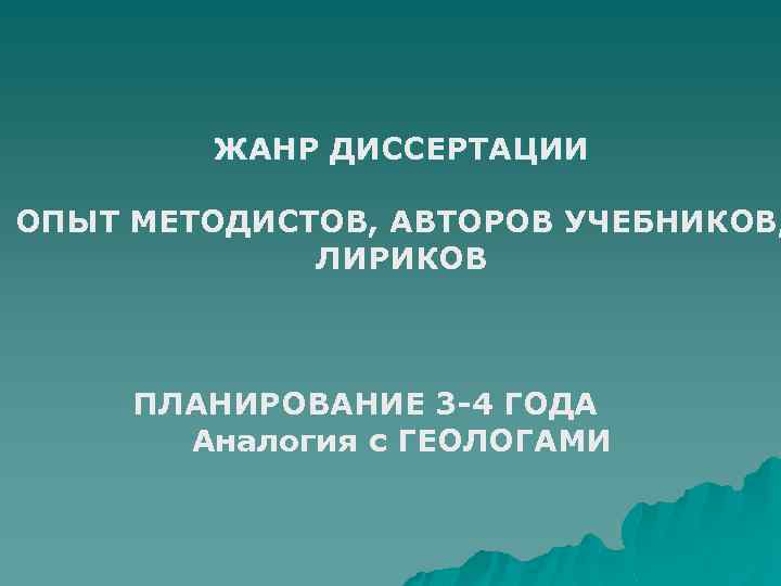 ЖАНР ДИССЕРТАЦИИ ОПЫТ МЕТОДИСТОВ, АВТОРОВ УЧЕБНИКОВ, ЛИРИКОВ ПЛАНИРОВАНИЕ 3 -4 ГОДА Аналогия с ГЕОЛОГАМИ