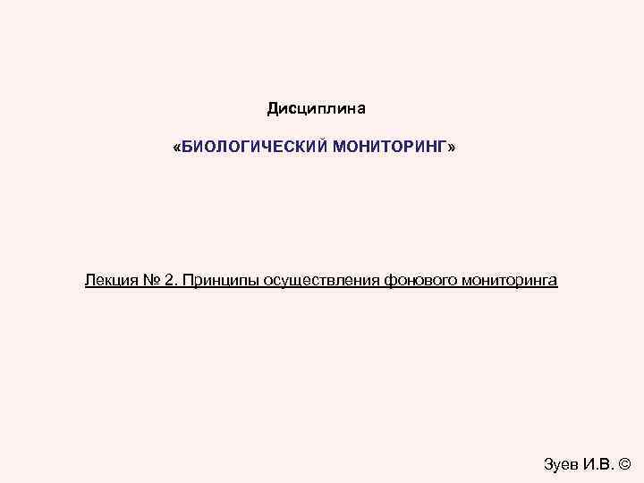 Дисциплина «БИОЛОГИЧЕСКИЙ МОНИТОРИНГ» Лекция № 2. Принципы осуществления фонового мониторинга Зуев И. В. ©