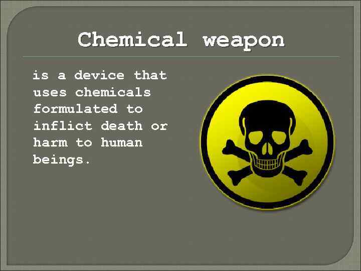 Chemical weapon is a device that uses chemicals formulated to inflict death or harm