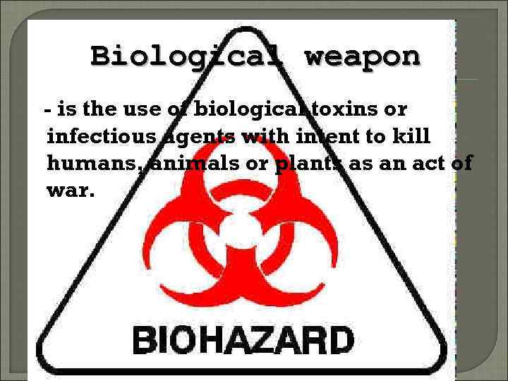 Biological weapon - is the use of biological toxins or infectious agents with intent