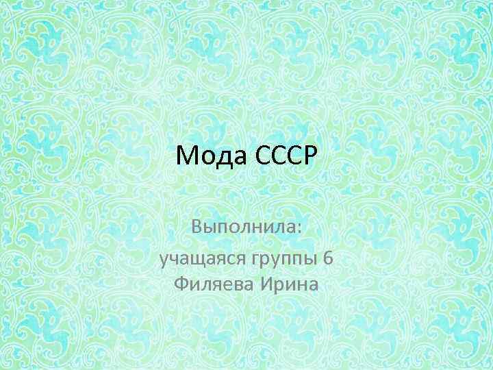 Мода СССР Выполнила: учащаяся группы 6 Филяева Ирина 