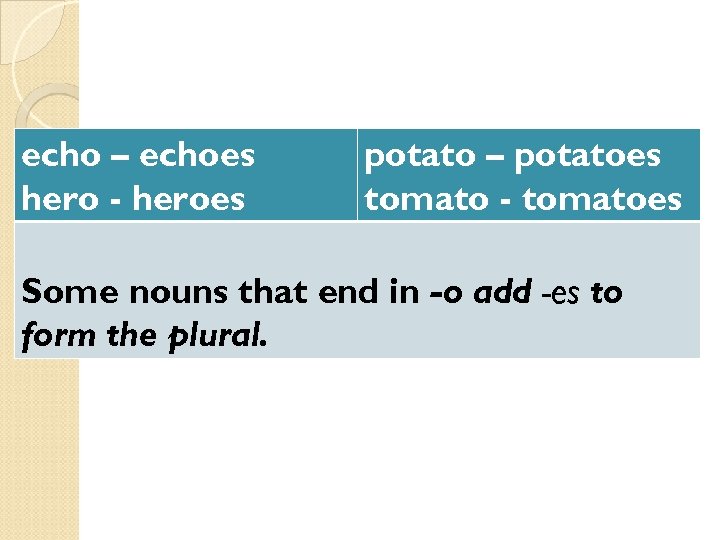 echo – echoes hero - heroes potato – potatoes tomato - tomatoes Some nouns