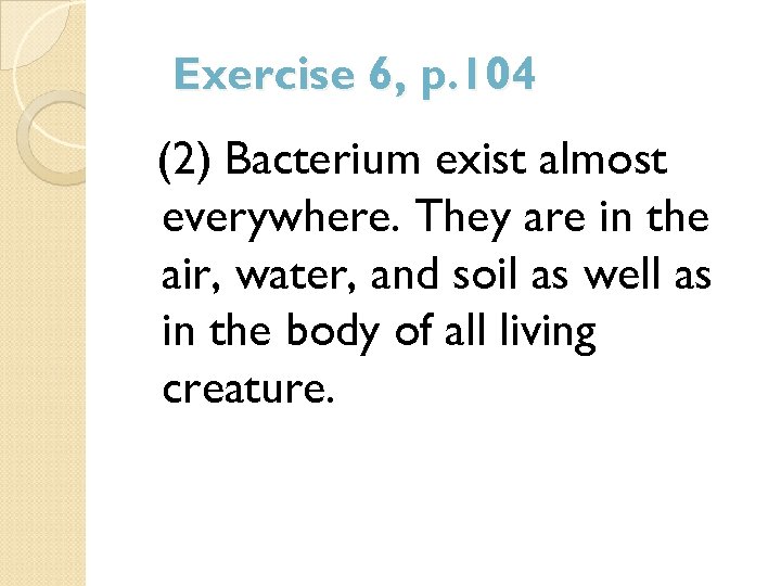 Exercise 6, p. 104 (2) Bacterium exist almost everywhere. They are in the air,