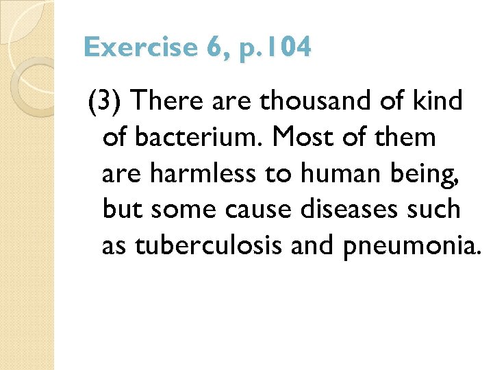 Exercise 6, p. 104 (3) There are thousand of kind of bacterium. Most of