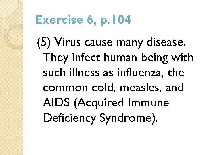 Exercise 6, p. 104 (5) Virus cause many disease. They infect human being with
