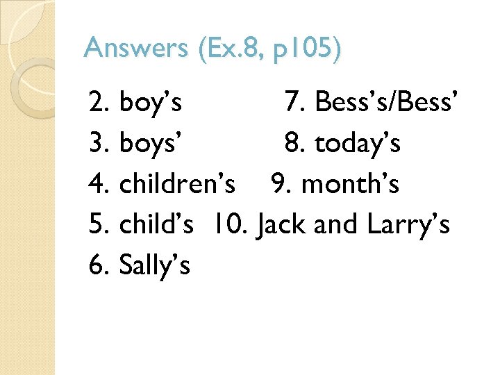 Answers (Ex. 8, p 105) 2. boy’s 7. Bess’s/Bess’ 3. boys’ 8. today’s 4.