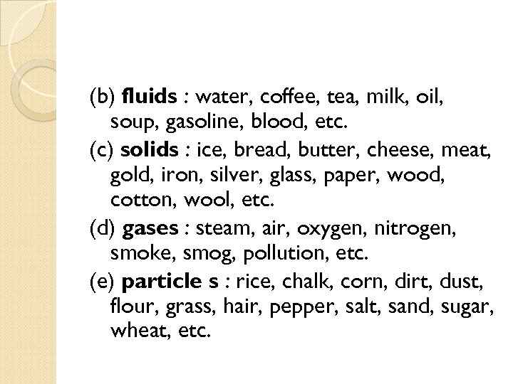 (b) fluids : water, coffee, tea, milk, oil, soup, gasoline, blood, etc. (c) solids
