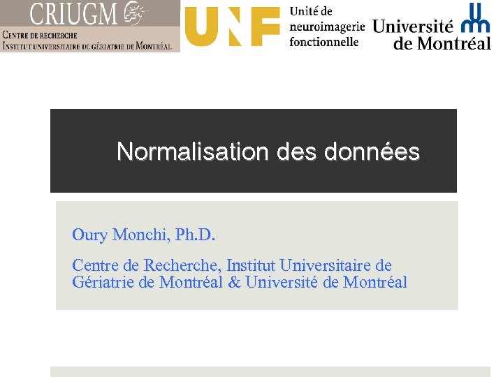Normalisation des données Oury Monchi, Ph. D. Centre de Recherche, Institut Universitaire de Gériatrie