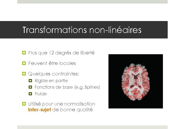 Transformations non-linéaires Plus que 12 degrés de liberté Peuvent être locales Quelques contraintes: Rigide