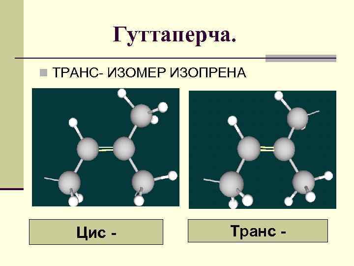 Гуттаперча. n ТРАНС- ИЗОМЕР ИЗОПРЕНА Цис - Транс - 