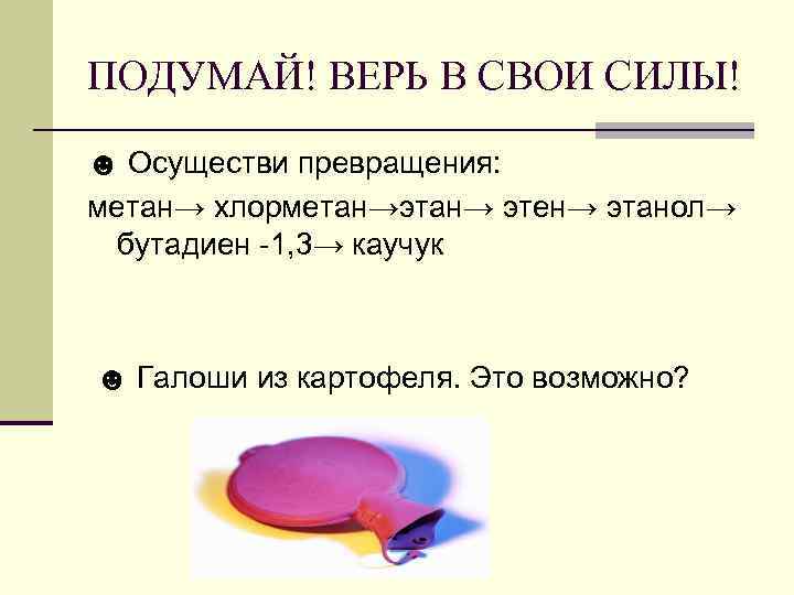 ПОДУМАЙ! ВЕРЬ В СВОИ СИЛЫ! ☻ Осуществи превращения: метан→ хлорметан→этан→ этен→ этанол→ бутадиен -1,