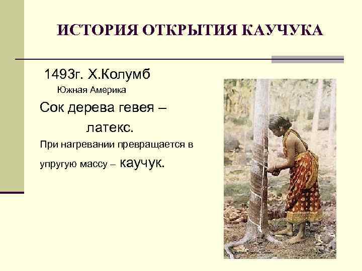 ИСТОРИЯ ОТКРЫТИЯ КАУЧУКА 1493 г. Х. Колумб Южная Америка Сок дерева гевея – латекс.