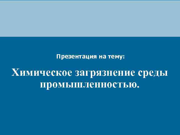 Презентация на тему: Химическое загрязнение среды промышленностью. 
