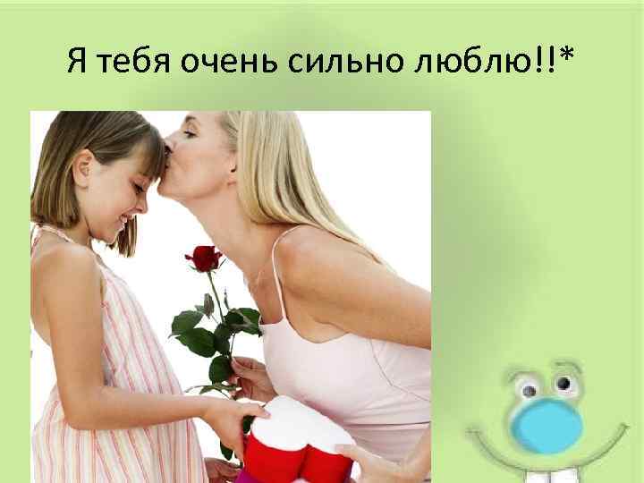 Я тебя очень сильно люблю!!* 