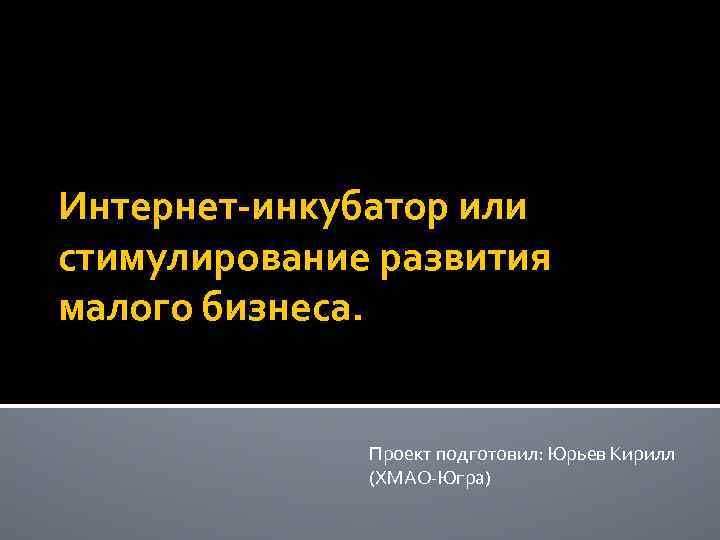 Интернет-инкубатор или стимулирование развития малого бизнеса. Проект подготовил: Юрьев Кирилл (ХМАО-Югра) 