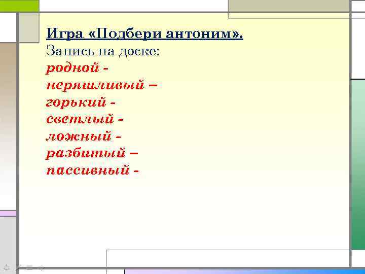 Игра «Подбери антоним» . Запись на доске: родной неряшливый – горький светлый ложный разбитый