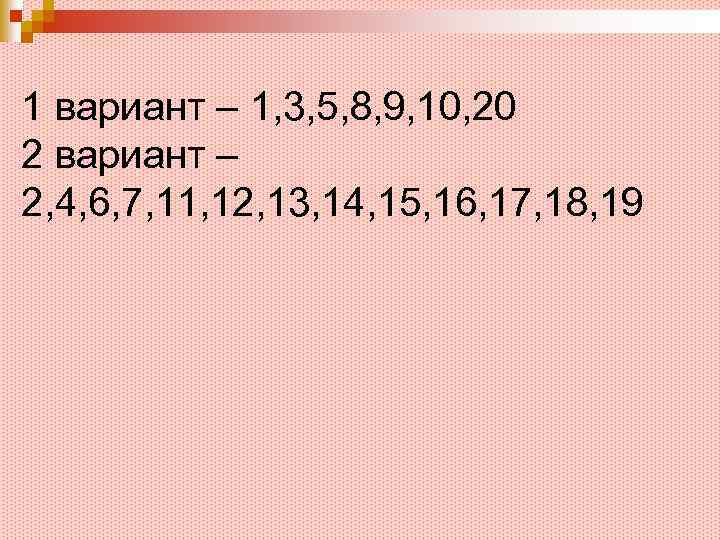 1 вариант – 1, 3, 5, 8, 9, 10, 20 2 вариант – 2,