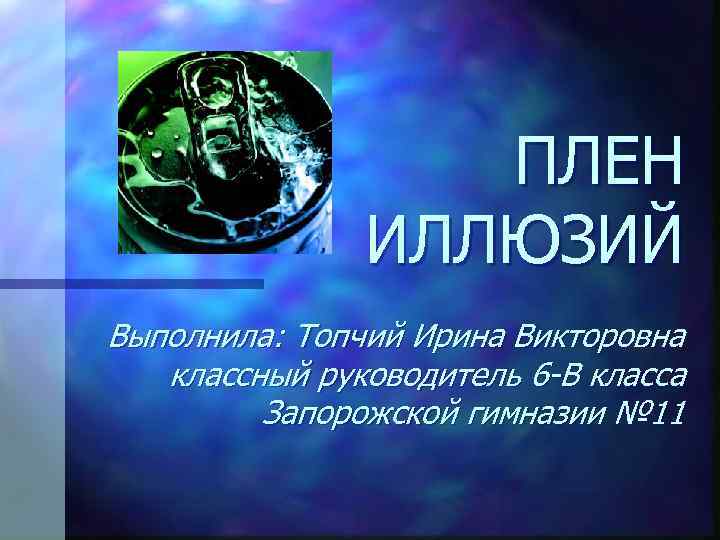 ПЛЕН ИЛЛЮЗИЙ Выполнила: Топчий Ирина Викторовна классный руководитель 6 -В класса Запорожской гимназии №