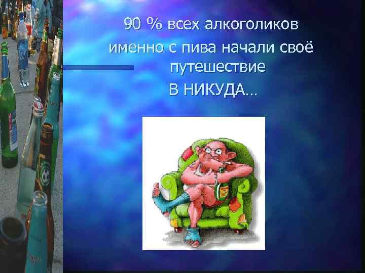 90 % всех алкоголиков именно с пива начали своё путешествие В НИКУДА… 