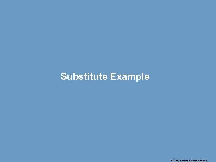 Substitute Example © 2007 Thomson South-Western 