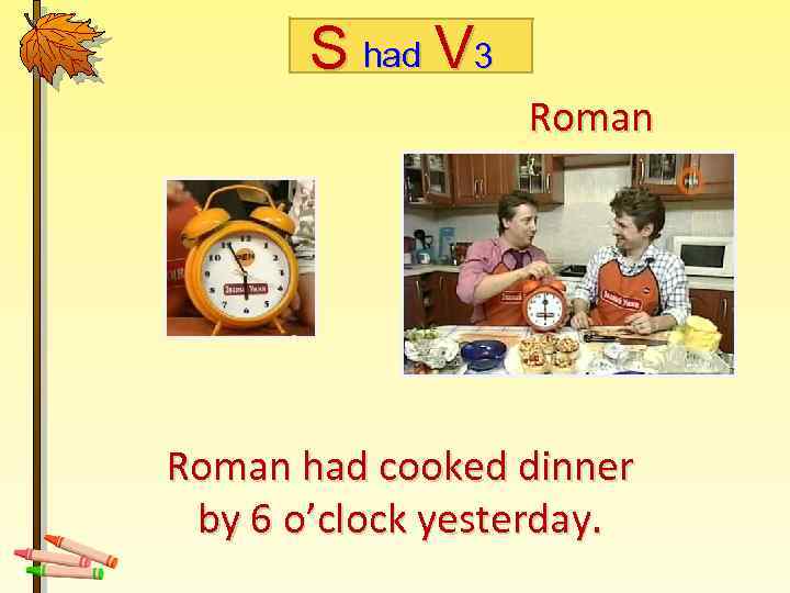 S had V 3 Roman had cooked dinner by 6 o’clock yesterday. 