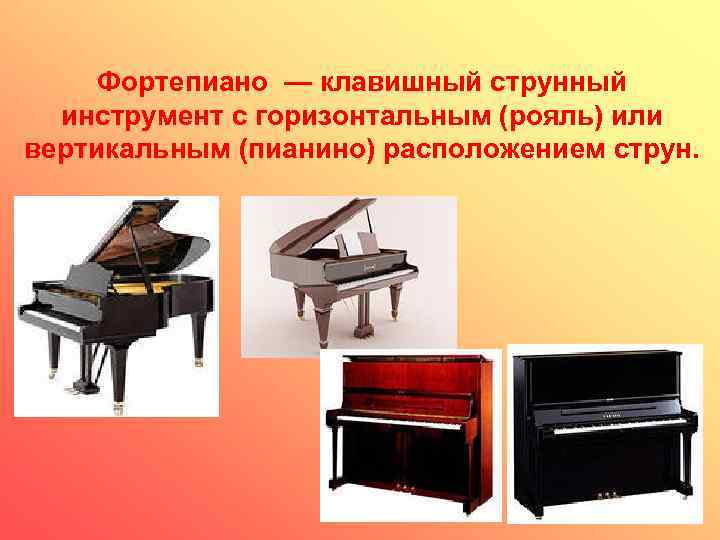 Фортепиано — клавишный струнный инструмент с горизонтальным (рояль) или вертикальным (пианино) расположением струн. 