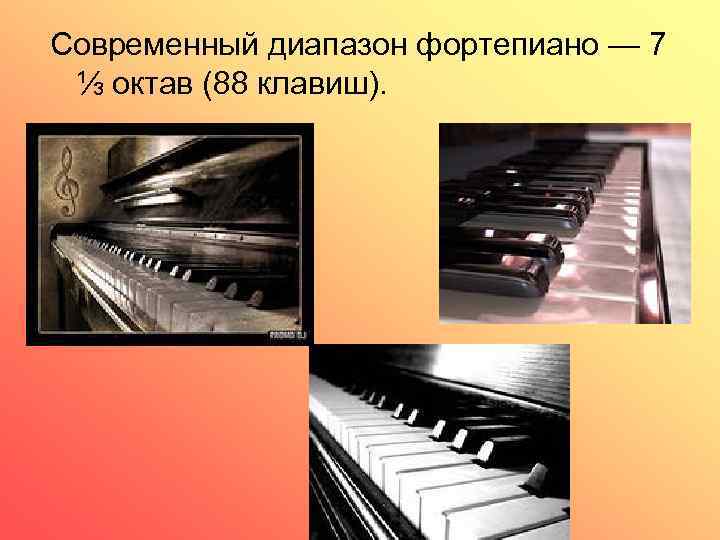 Современный диапазон фортепиано — 7 ⅓ октав (88 клавиш). 